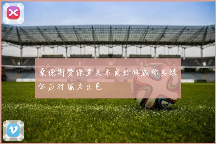 桑德斯赞保罗关系良好路威称其媒体应对能力出色